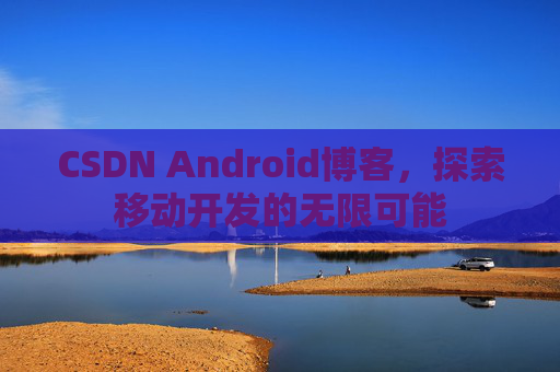 CSDN Android博客，探索移动开发的无限可能